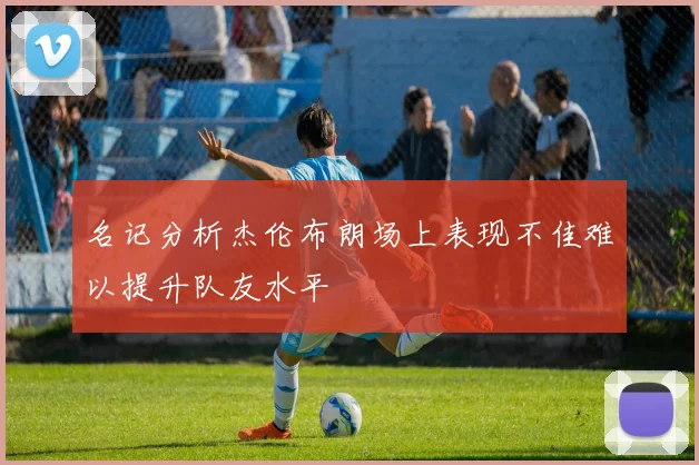 名记分析杰伦布朗场上表现不佳难以提升队友水平