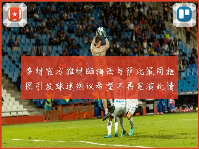 多特官方推特晒梅西与萨比策同框图引发球迷热议希望不再重演此情景