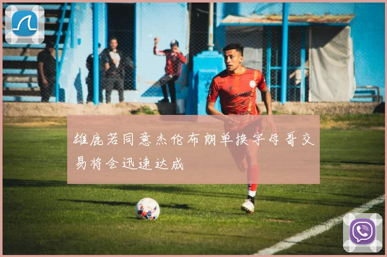 雄鹿若同意杰伦布朗单换字母哥交易将会迅速达成