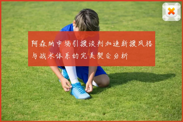阿森纳中场引援谈判加速新援风格与战术体系的完美契合分析