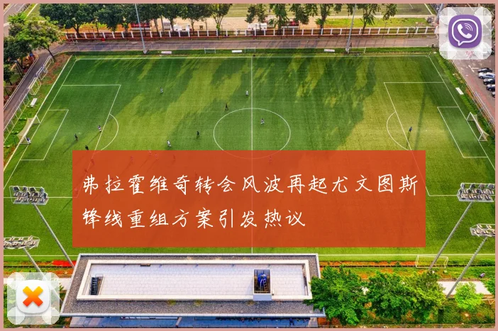 弗拉霍维奇转会风波再起尤文图斯锋线重组方案引发热议