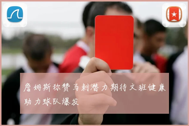 詹姆斯称赞马刺潜力期待文班健康助力球队爆发