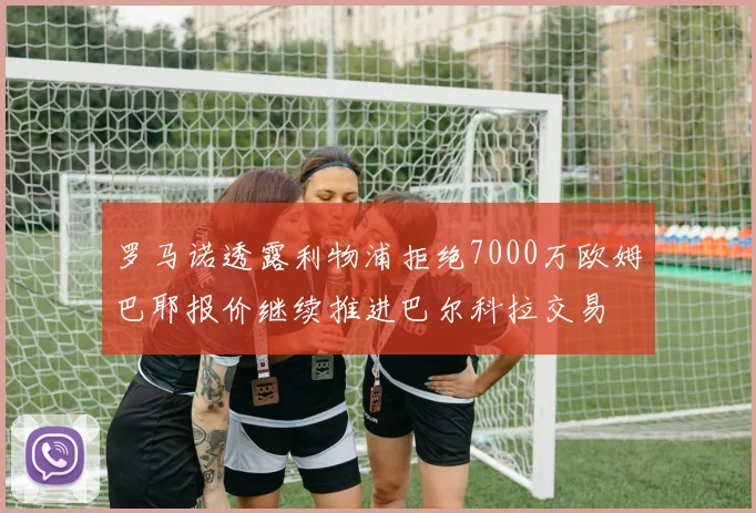 罗马诺透露利物浦拒绝7000万欧姆巴耶报价继续推进巴尔科拉交易