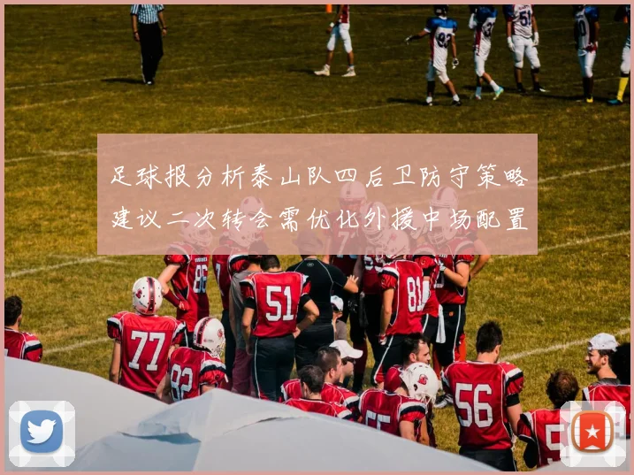 足球报分析泰山队四后卫防守策略建议二次转会需优化外援中场配置