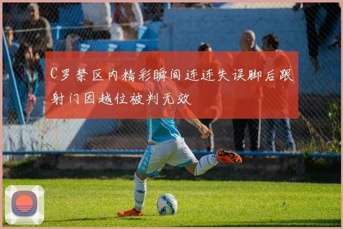 C罗禁区内精彩瞬间连连失误脚后跟射门因越位被判无效