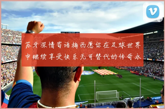 苏牙深情寄语梅西愿你在足球世界中继续享受快乐无可替代的传奇永存