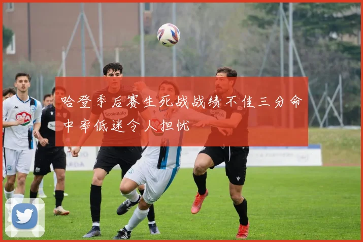 哈登季后赛生死战战绩不佳三分命中率低迷令人担忧