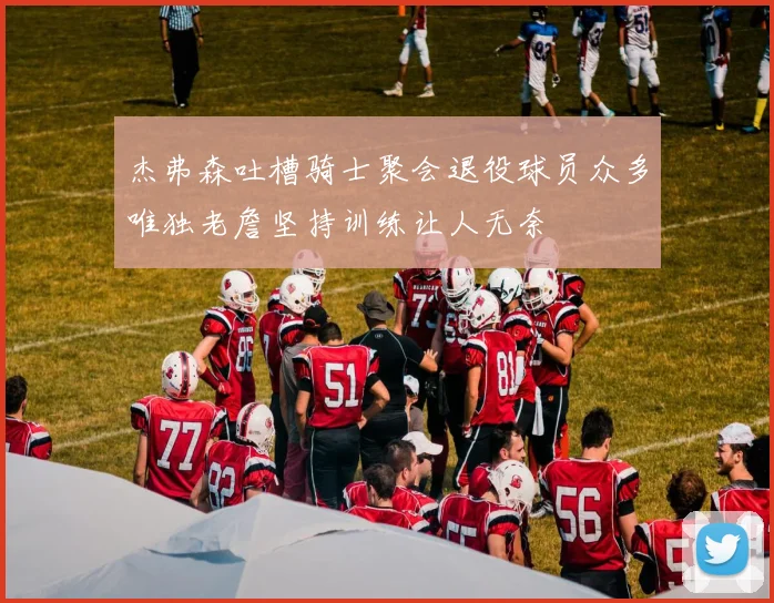 杰弗森吐槽骑士聚会退役球员众多唯独老詹坚持训练让人无奈