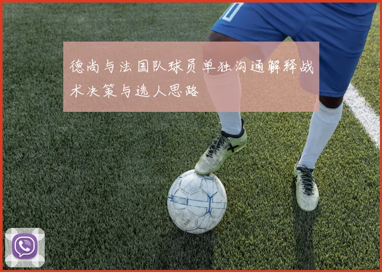 德尚与法国队球员单独沟通解释战术决策与选人思路
