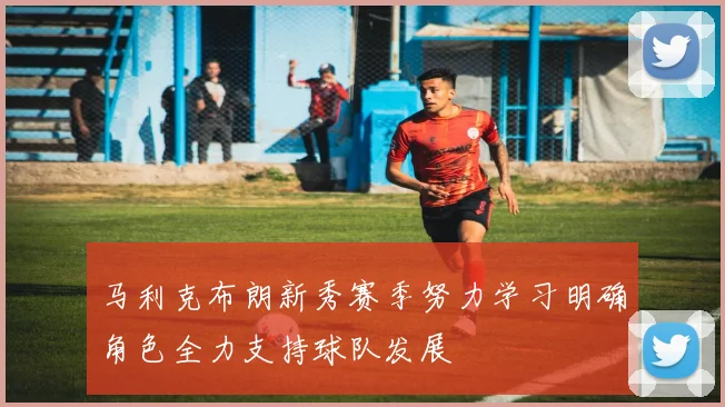 马利克布朗新秀赛季努力学习明确角色全力支持球队发展