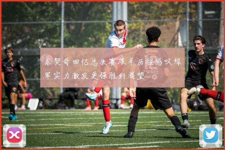 东契奇回忆总决赛艰辛历程感叹绿军实力激发更强胜利渴望