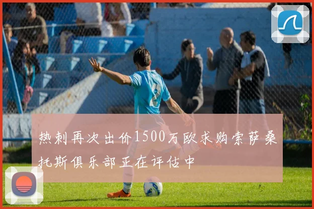 热刺再次出价1500万欧求购索萨桑托斯俱乐部正在评估中