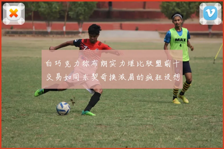 白巧克力称布朗实力堪比联盟前十交易如同东契奇换浓眉的疯狂设想