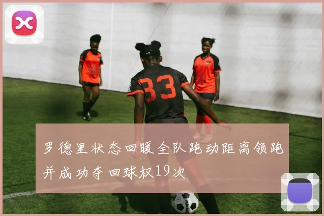 罗德里状态回暖全队跑动距离领跑并成功夺回球权19次