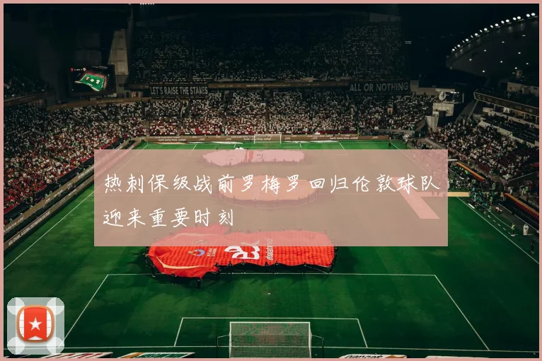 热刺保级战前罗梅罗回归伦敦球队迎来重要时刻