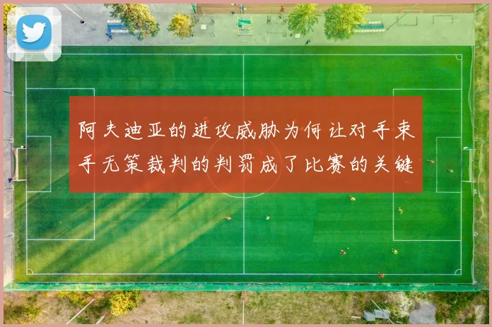 阿夫迪亚的进攻威胁为何让对手束手无策裁判的判罚成了比赛的关键因素