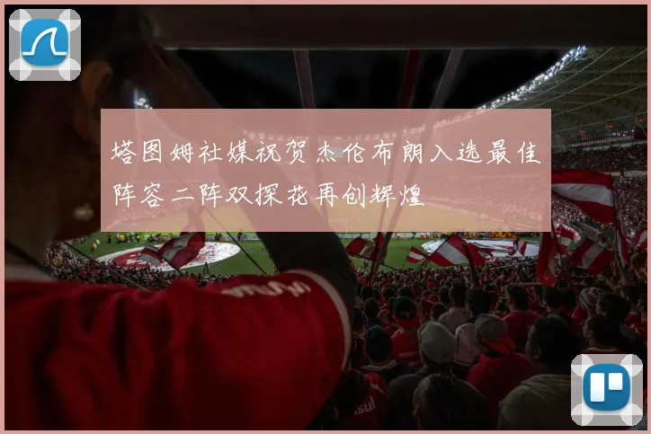塔图姆社媒祝贺杰伦布朗入选最佳阵容二阵双探花再创辉煌