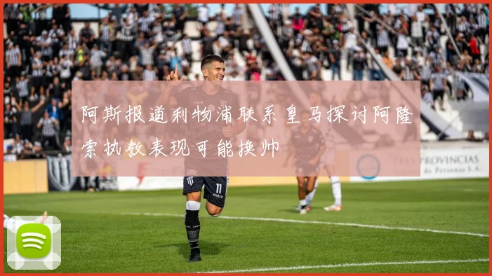 阿斯报道利物浦联系皇马探讨阿隆索执教表现可能换帅