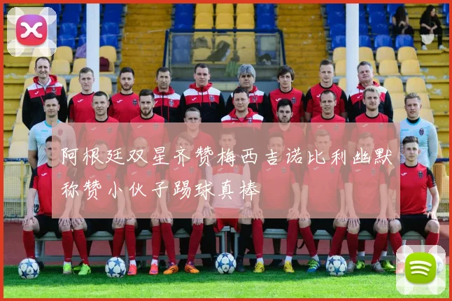 阿根廷双星齐赞梅西吉诺比利幽默称赞小伙子踢球真棒
