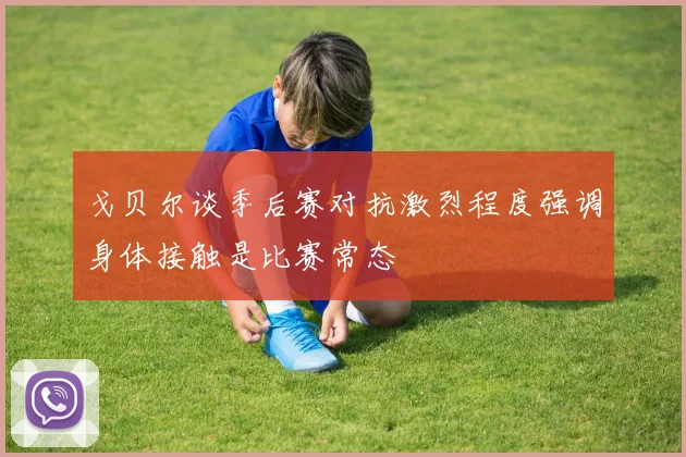 戈贝尔谈季后赛对抗激烈程度强调身体接触是比赛常态