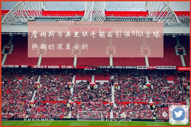 詹姆斯与库里联手能否引领NBA全球热潮的深度分析