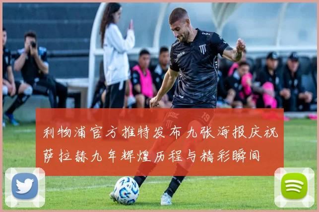 利物浦官方推特发布九张海报庆祝萨拉赫九年辉煌历程与精彩瞬间