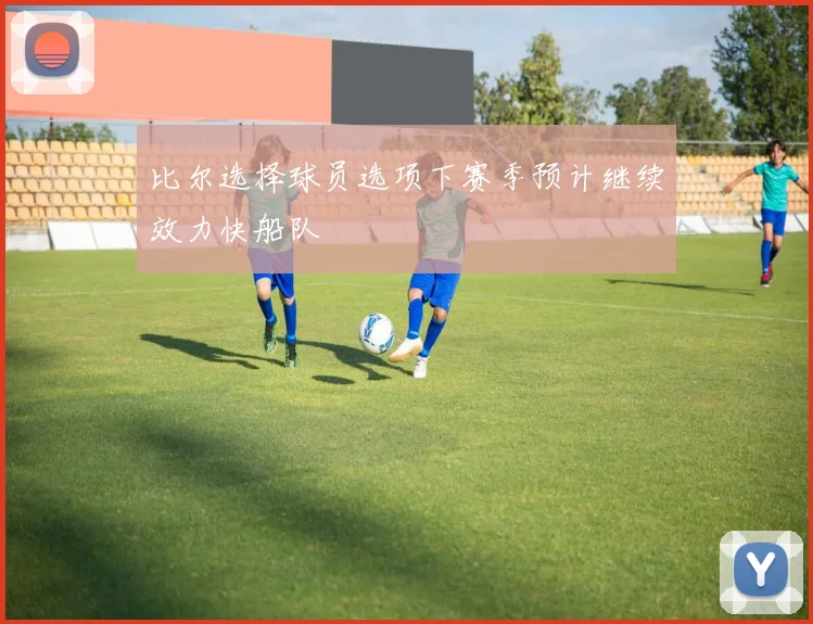 比尔选择球员选项下赛季预计继续效力快船队