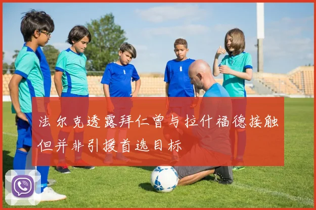 法尔克透露拜仁曾与拉什福德接触但并非引援首选目标