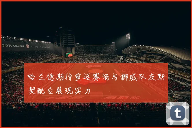 哈兰德期待重返赛场与挪威队友默契配合展现实力