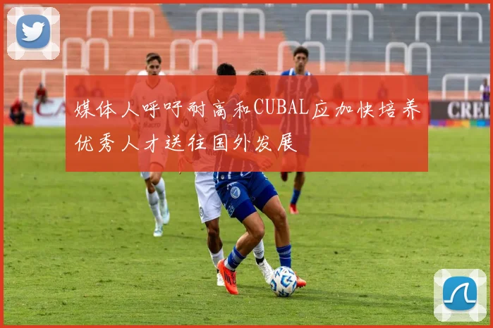 媒体人呼吁耐高和CUBAL应加快培养优秀人才送往国外发展