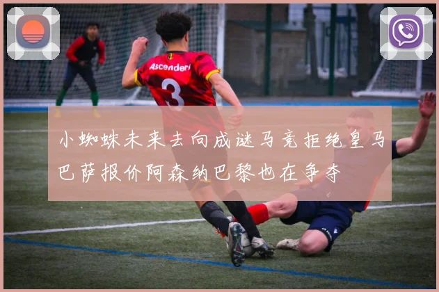 小蜘蛛未来去向成谜马竞拒绝皇马巴萨报价阿森纳巴黎也在争夺