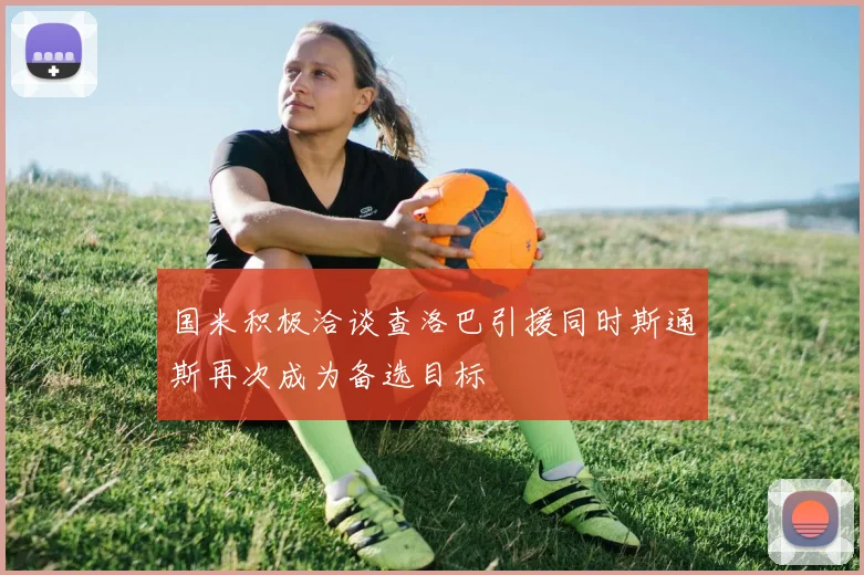 国米积极洽谈查洛巴引援同时斯通斯再次成为备选目标