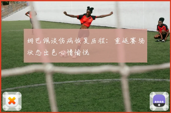 姆巴佩谈伤病恢复历程：重返赛场状态出色心情愉悦