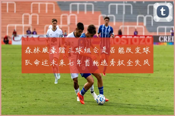 森林狼豪赌三球组合是否能改变球队命运未来七年首轮选秀权全失风险巨大