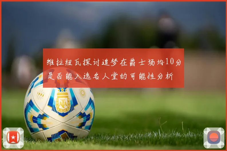 维拉纽瓦探讨追梦在爵士场均10分是否能入选名人堂的可能性分析