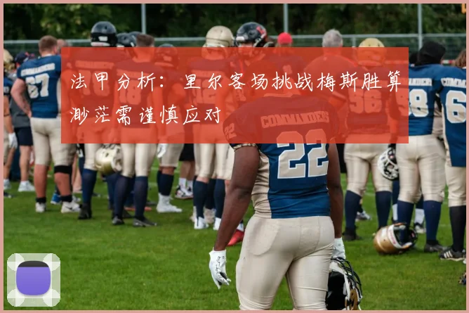 法甲分析：里尔客场挑战梅斯胜算渺茫需谨慎应对