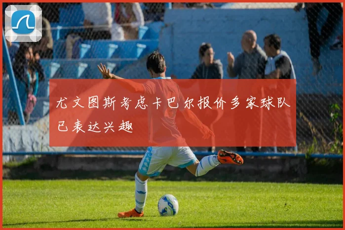 尤文图斯考虑卡巴尔报价多家球队已表达兴趣