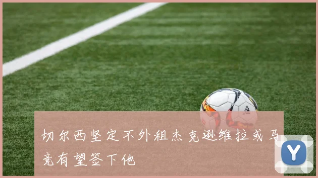切尔西坚定不外租杰克逊维拉或马竞有望签下他