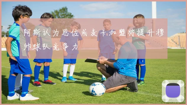 阿斯认为恩佐或麦卡加盟将提升穆帅球队竞争力
