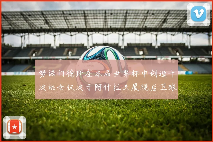 努诺门德斯在本届世界杯中创造十次机会仅次于阿什拉夫展现后卫球员的进攻潜力