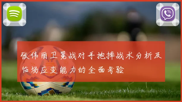 张伟丽卫冕战对手抱摔战术分析及临场应变能力的全面考验