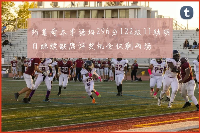 约基奇本季场均296分122板11助明日继续缺席评奖机会仅剩两场